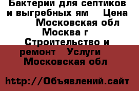 Бактерии для септиков и выгребных ям. › Цена ­ 100 - Московская обл., Москва г. Строительство и ремонт » Услуги   . Московская обл.